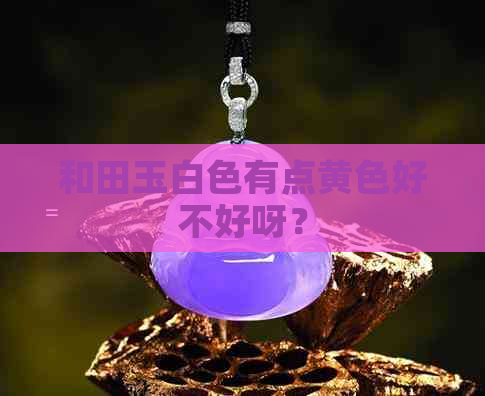 和田玉白色有点黄色好不好呀？