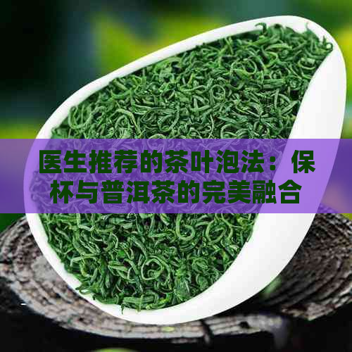 医生推荐的茶叶泡法：保杯与普洱茶的完美融合