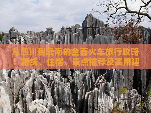 从四川到云南的全面火车旅行攻略：路线、住宿、景点推荐及实用建议