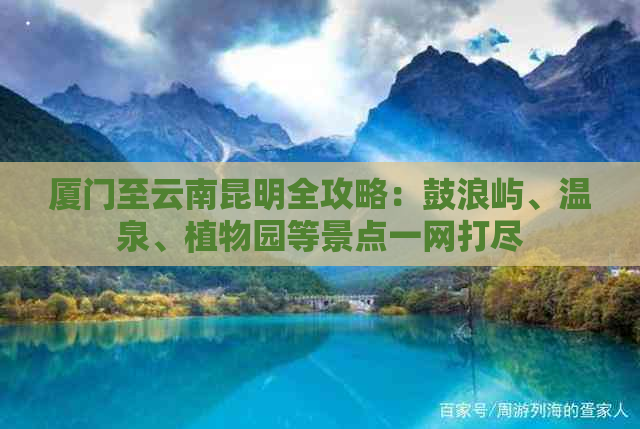 厦门至云南昆明全攻略：鼓浪屿、温泉、植物园等景点一网打尽