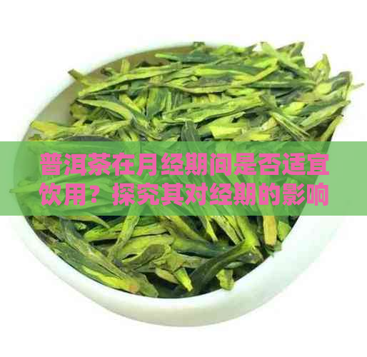 普洱茶在月经期间是否适宜饮用？探究其对经期的影响及适用人群