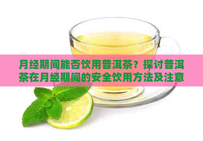 月经期间能否饮用普洱茶？探讨普洱茶在月经期间的安全饮用方法及注意事项