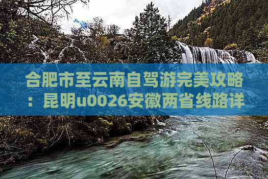 合肥市至云南自驾游完美攻略：昆明u0026安徽两省线路详解