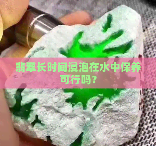 翡翠长时间浸泡在水中保养可行吗？