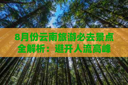 8月份云南旅游必去景点全解析：避开人流高峰，畅游更佳旅行目的地