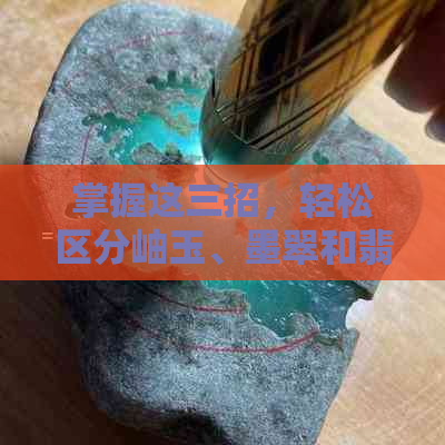 掌握这三招，轻松区分岫玉、墨翠和翡翠的黑色差异