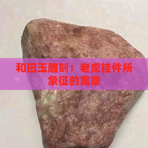 和田玉雕刻：老虎挂件所象征的寓意