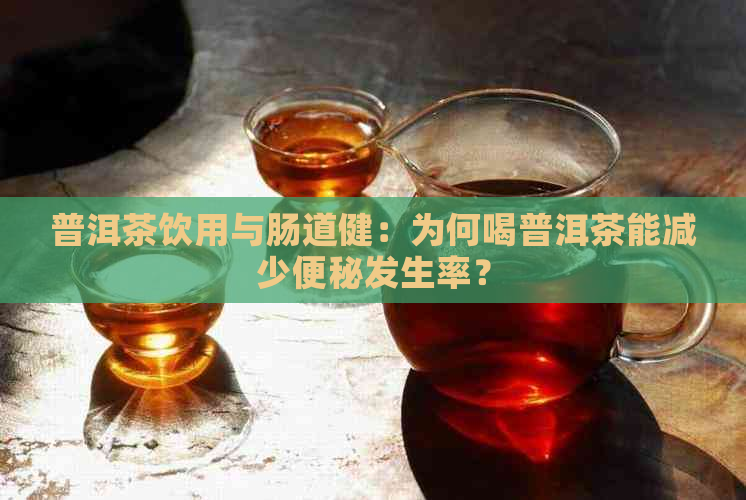 普洱茶饮用与肠道健：为何喝普洱茶能减少便秘发生率？