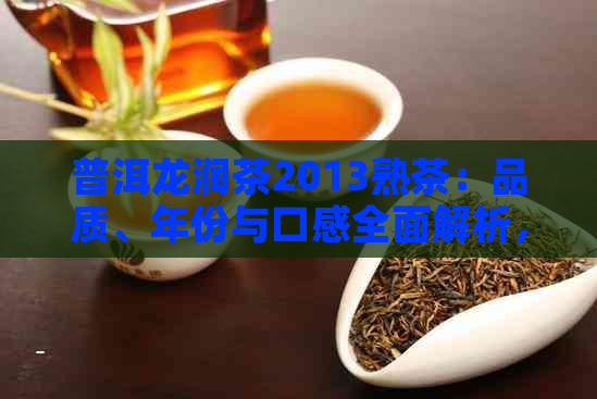 普洱龙润茶2013熟茶：品质、年份与口感全面解析，为您精选优质熟茶叶推荐