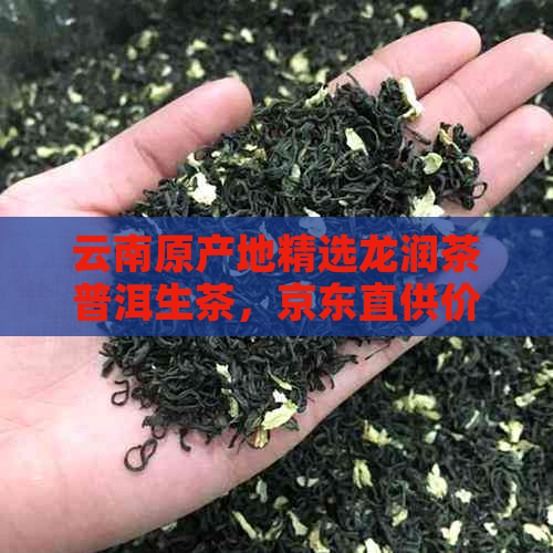 云南原产地精选龙润茶普洱生茶，京东直供价格优