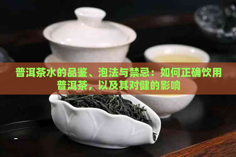 普洱茶水的品鉴、泡法与禁忌：如何正确饮用普洱茶，以及其对健的影响