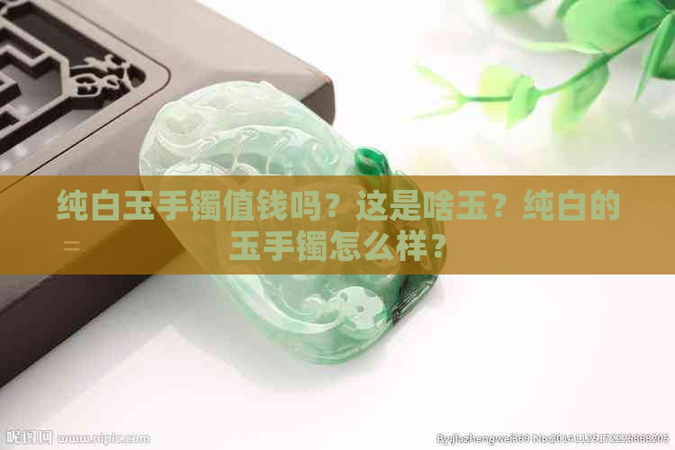 纯白玉手镯值钱吗？这是啥玉？纯白的玉手镯怎么样？