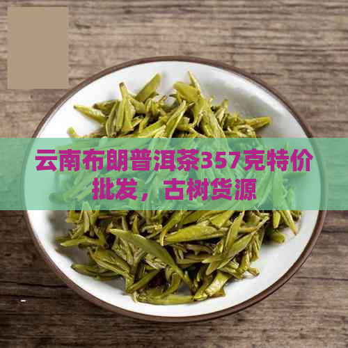 云南布朗普洱茶357克特价批发，古树货源