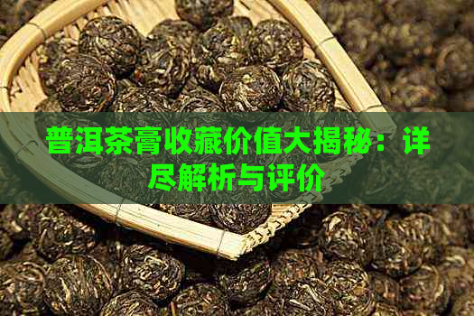 普洱茶膏收藏价值大揭秘：详尽解析与评价