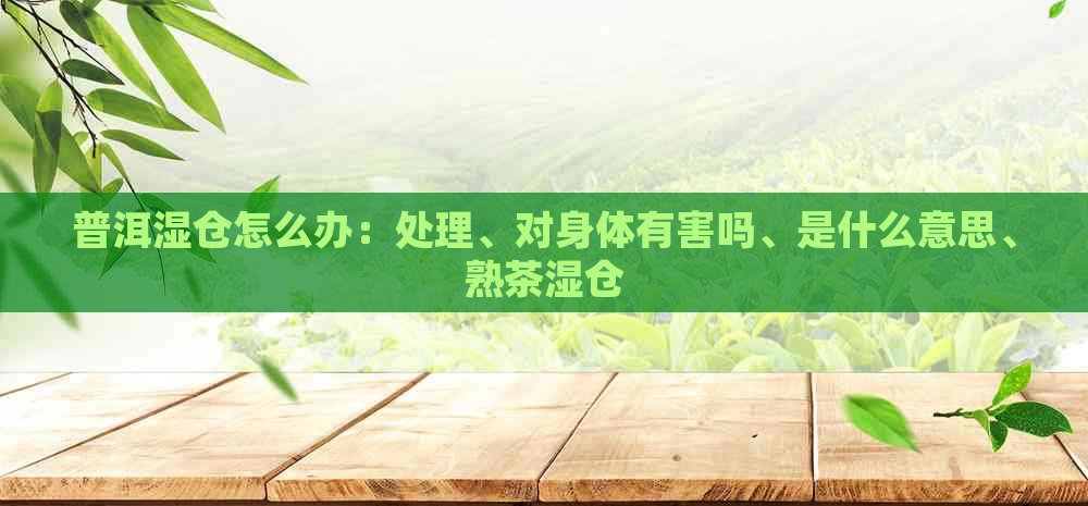 普洱湿仓怎么办：处理、对身体有害吗、是什么意思、熟茶湿仓