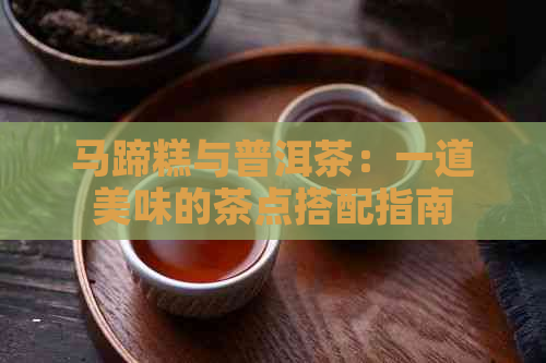 马蹄糕与普洱茶：一道美味的茶点搭配指南