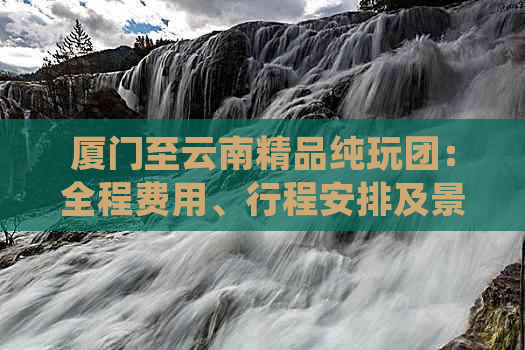 厦门至云南精品纯玩团：全程费用、行程安排及景点介绍一应俱全