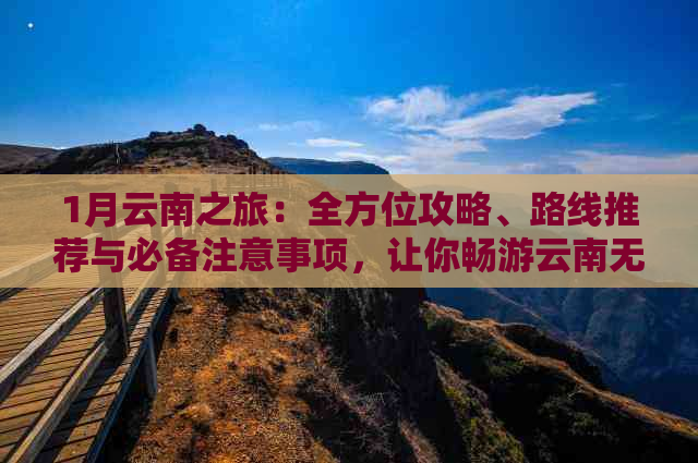 1月云南之旅：全方位攻略、路线推荐与必备注意事项，让你畅游云南无忧