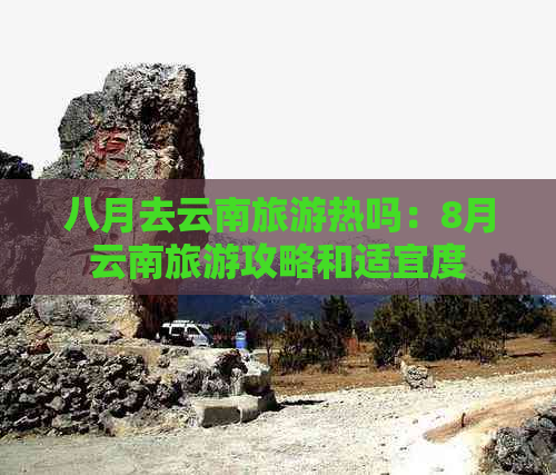 八月去云南旅游热吗：8月云南旅游攻略和适宜度