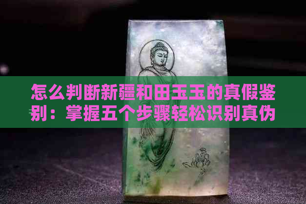 怎么判断新疆和田玉玉的真假鉴别：掌握五个步骤轻松识别真伪