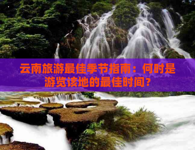 云南旅游更佳季节指南：何时是游览该地的更佳时间？