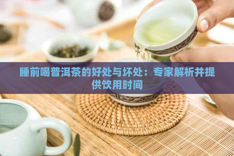 睡前喝普洱茶的好处与坏处：专家解析并提供饮用时间