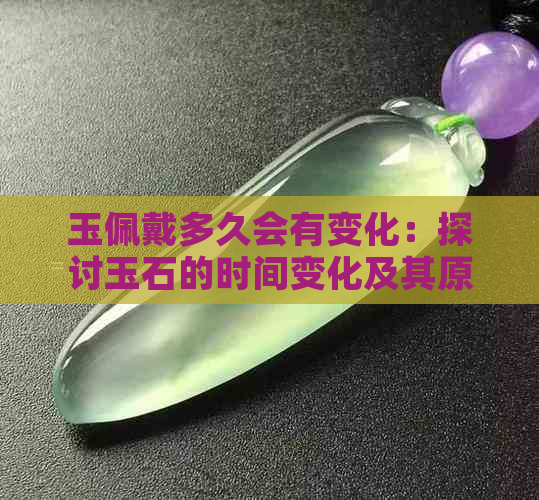 玉佩戴多久会有变化：探讨玉石的时间变化及其原因