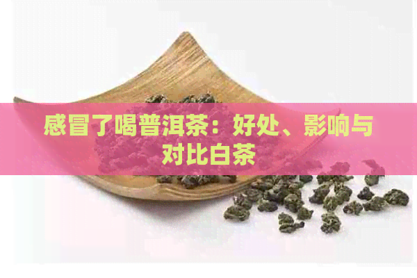 感冒了喝普洱茶：好处、影响与对比白茶