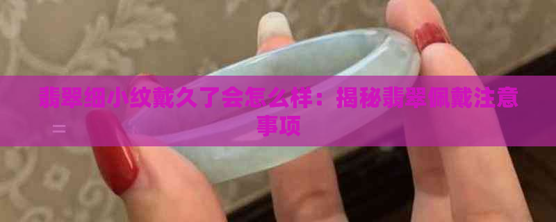 翡翠细小纹戴久了会怎么样：揭秘翡翠佩戴注意事项