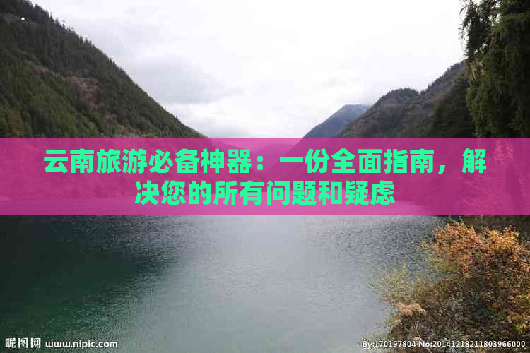 云南旅游必备神器：一份全面指南，解决您的所有问题和疑虑