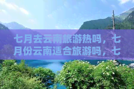 七月去云南旅游热吗，七月份云南适合旅游吗，七月云南好玩吗