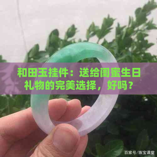 和田玉挂件：送给闺蜜生日礼物的完美选择，好吗？