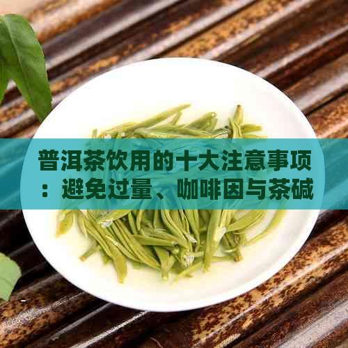 普洱茶饮用的十大注意事项：避免过量、     与茶碱的影响及其它健考虑