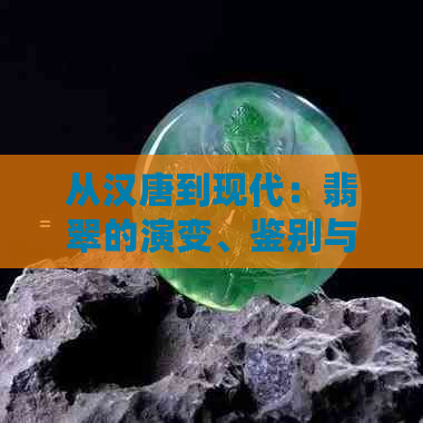 从汉唐到现代：翡翠的演变、鉴别与选购指南