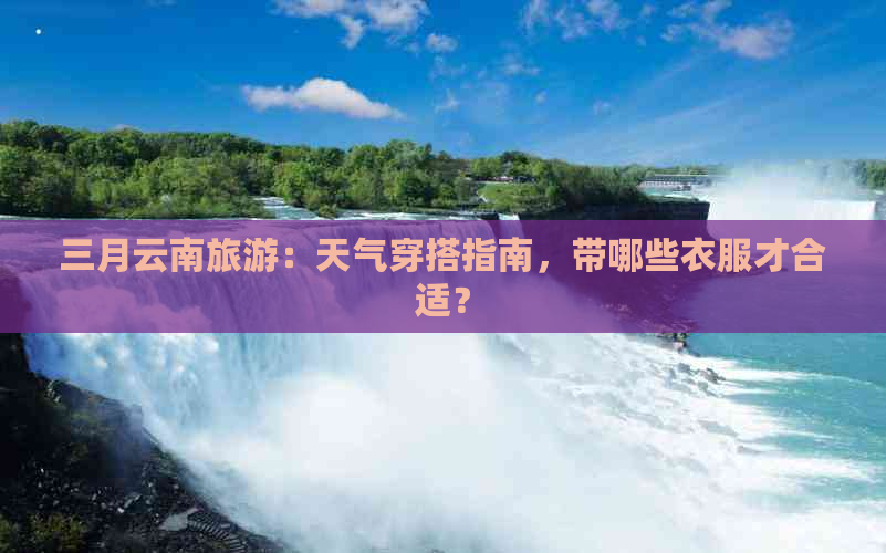 三月云南旅游：天气穿搭指南，带哪些衣服才合适？