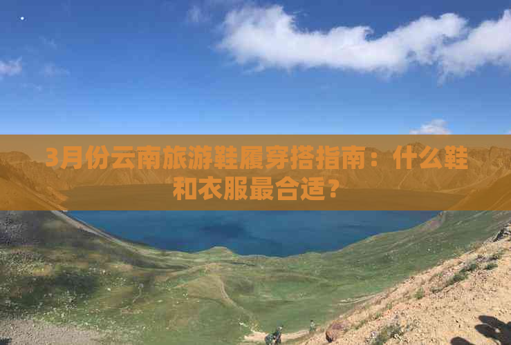 3月份云南旅游鞋履穿搭指南：什么鞋和衣服最合适？