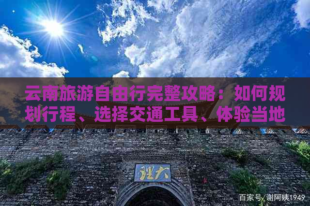 云南旅游自由行完整攻略：如何规划行程、选择交通工具、体验当地美食与文化