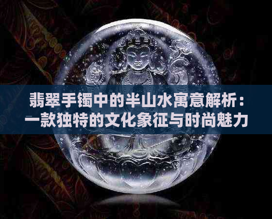 翡翠手镯中的半山水寓意解析：一款独特的文化象征与时尚魅力的完美融合