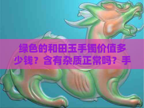 绿色的和田玉手镯价值多少钱？含有杂质正常吗？手镯多少钱一个？