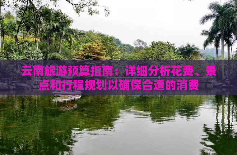 云南旅游预算指南：详细分析花费、景点和行程规划以确保合适的消费