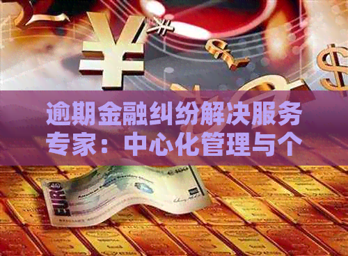 逾期金融纠纷解决服务专家：中心化管理与个性化方案