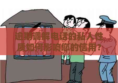 逾期调解电话的私人性质如何影响您的信用？如何有效应对及避免不良影响？