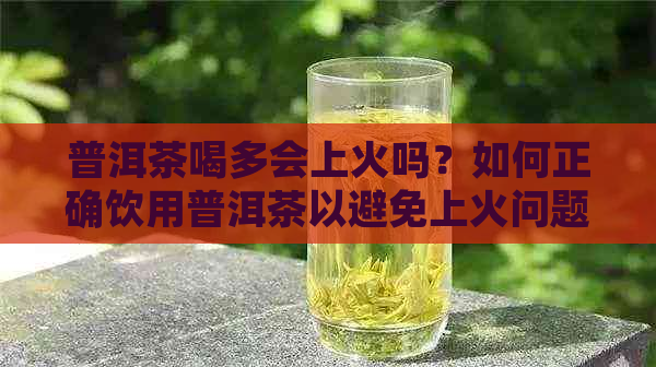 普洱茶喝多会上火吗？如何正确饮用普洱茶以避免上火问题？