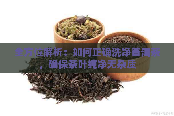 全方位解析：如何正确洗净普洱茶，确保茶叶纯净无杂质