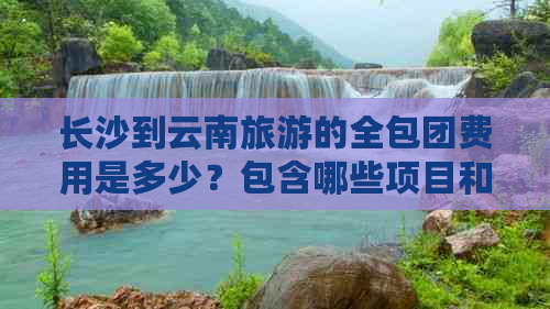 长沙到云南旅游的全包团费用是多少？包含哪些项目和景点？