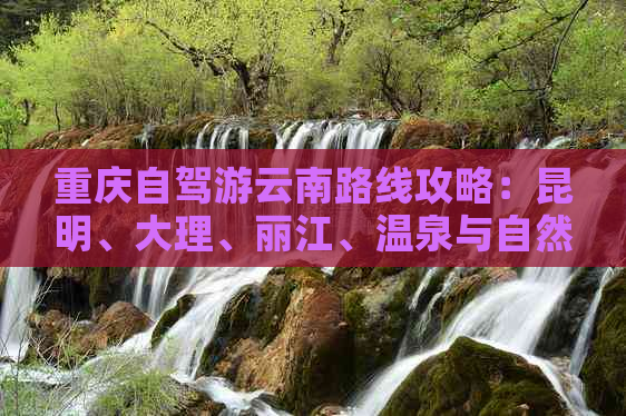 重庆自驾游云南路线攻略：昆明、大理、丽江、温泉与自然景观全解析