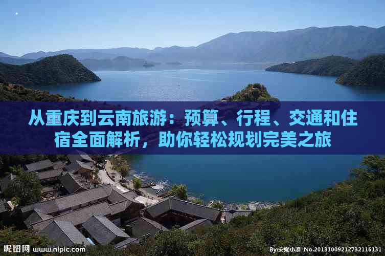 从重庆到云南旅游：预算、行程、交通和住宿全面解析，助你轻松规划完美之旅