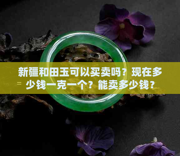 新疆和田玉可以买卖吗？现在多少钱一克一个？能卖多少钱？