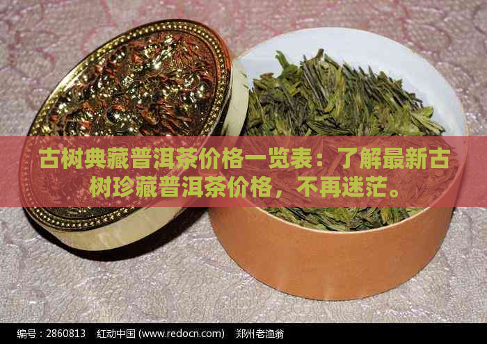 古树典藏普洱茶价格一览表：了解最新古树珍藏普洱茶价格，不再迷茫。