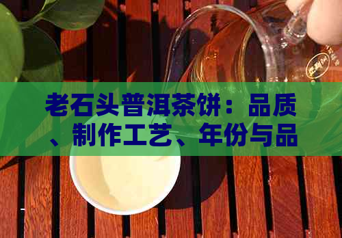 老石头普洱茶饼：品质、制作工艺、年份与品鉴方法的全面解析